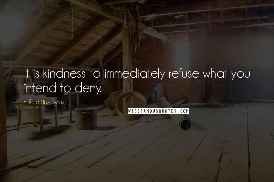 Publilius Syrus Quotes: It is kindness to immediately refuse what you intend to deny.