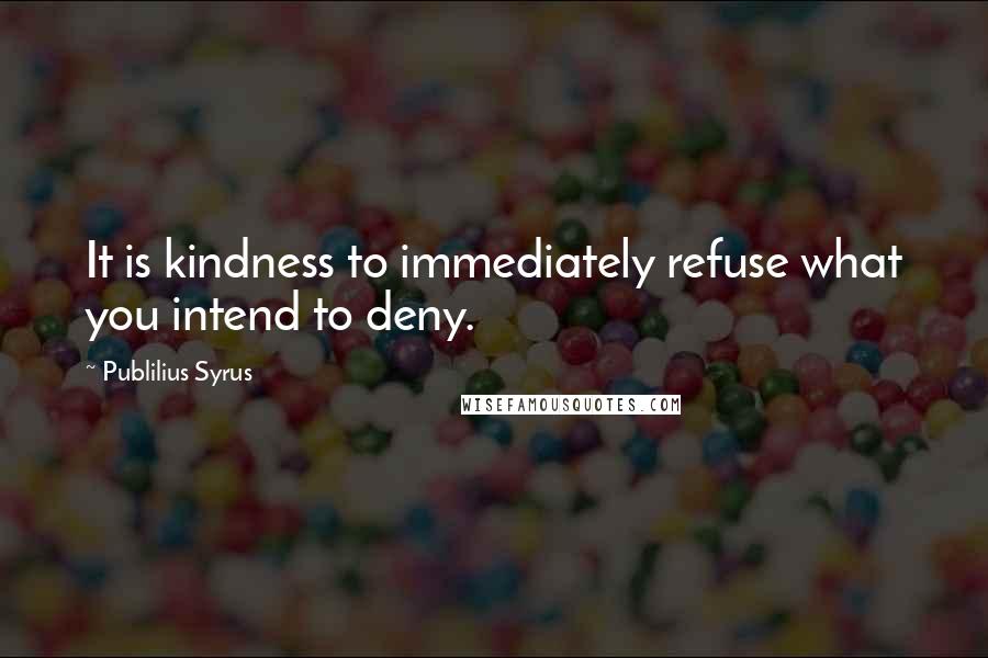 Publilius Syrus Quotes: It is kindness to immediately refuse what you intend to deny.