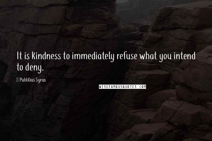 Publilius Syrus Quotes: It is kindness to immediately refuse what you intend to deny.