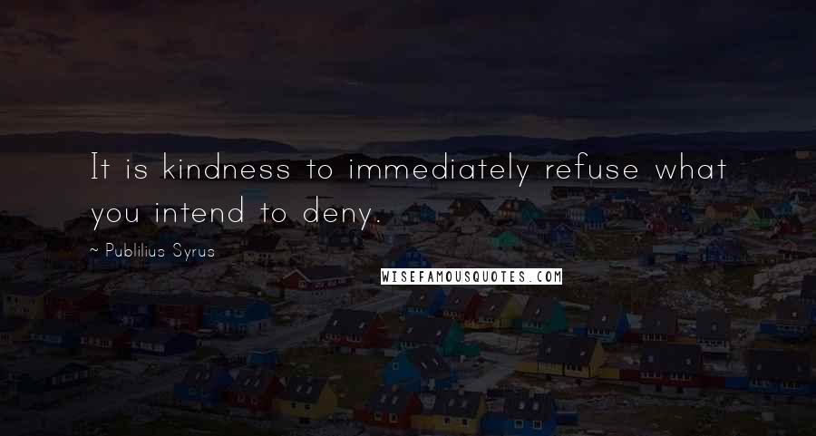 Publilius Syrus Quotes: It is kindness to immediately refuse what you intend to deny.