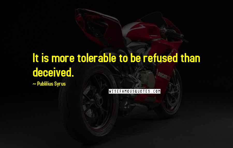 Publilius Syrus Quotes: It is more tolerable to be refused than deceived.