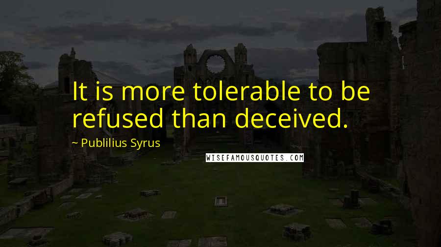 Publilius Syrus Quotes: It is more tolerable to be refused than deceived.