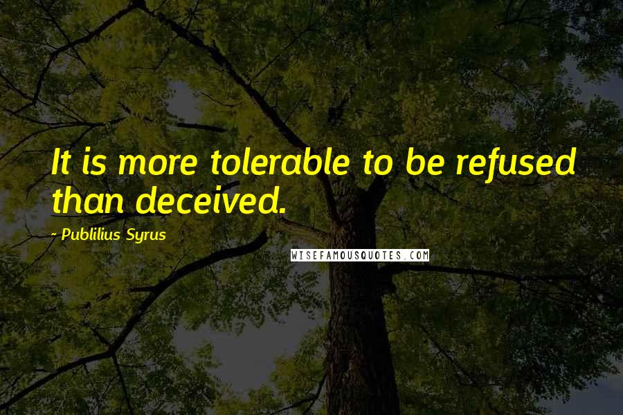 Publilius Syrus Quotes: It is more tolerable to be refused than deceived.