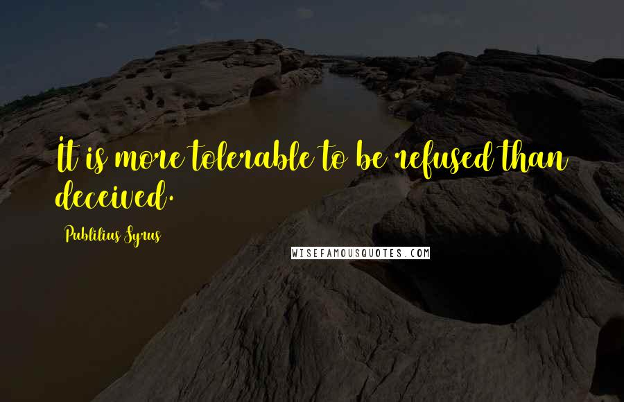 Publilius Syrus Quotes: It is more tolerable to be refused than deceived.