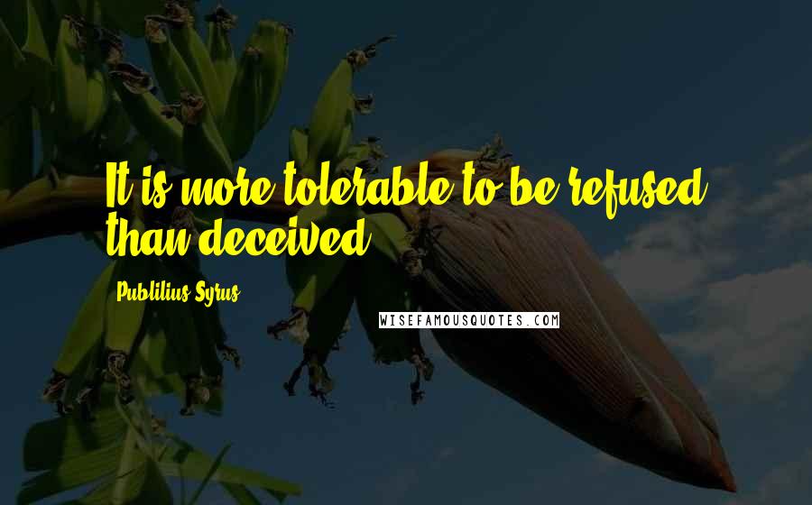 Publilius Syrus Quotes: It is more tolerable to be refused than deceived.