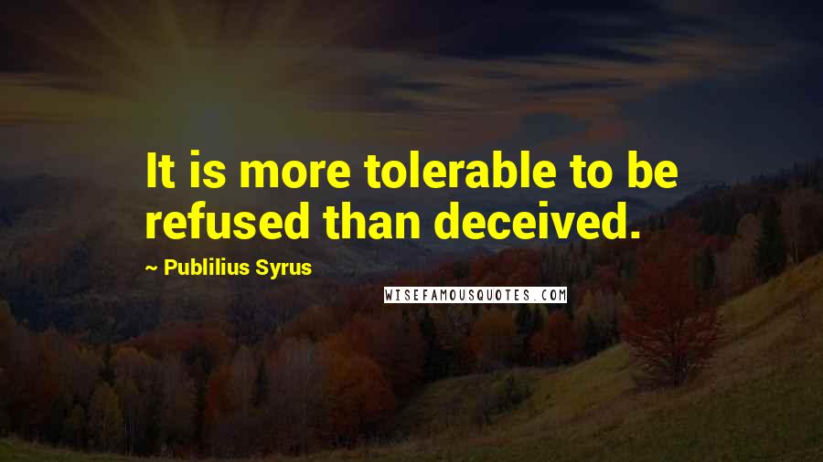 Publilius Syrus Quotes: It is more tolerable to be refused than deceived.