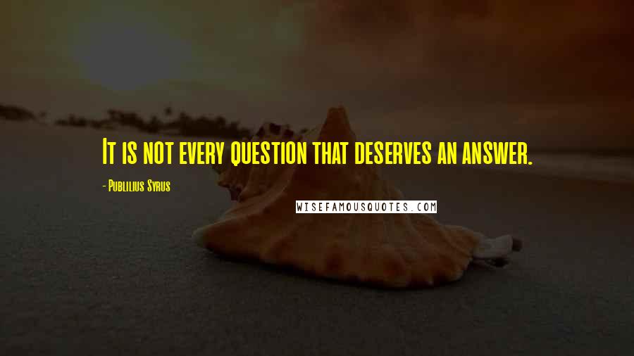 Publilius Syrus Quotes: It is not every question that deserves an answer.