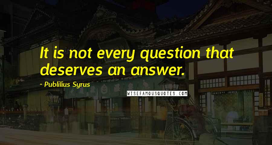 Publilius Syrus Quotes: It is not every question that deserves an answer.