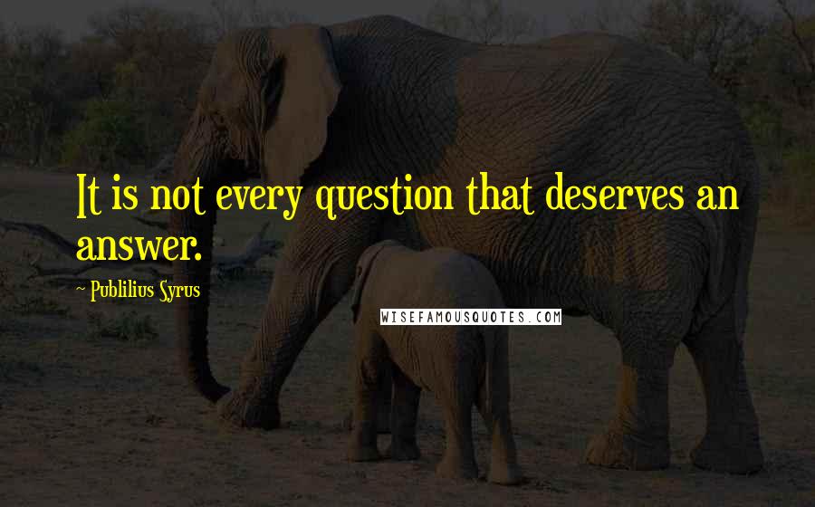 Publilius Syrus Quotes: It is not every question that deserves an answer.