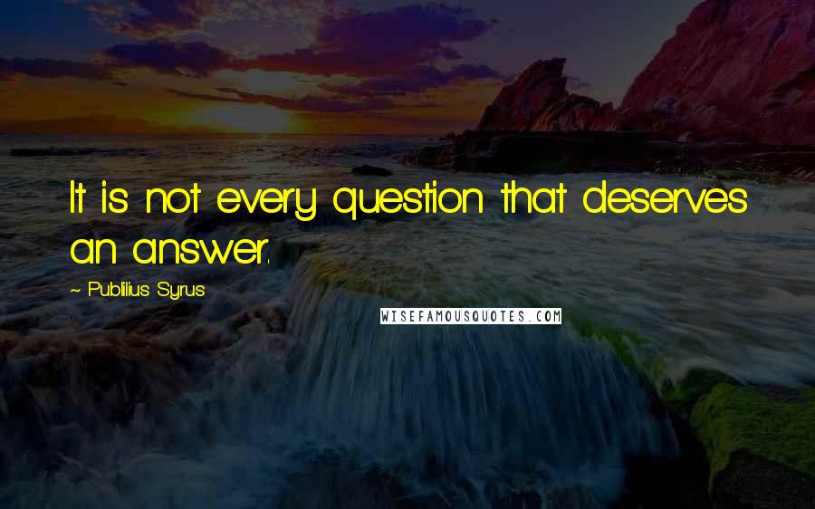 Publilius Syrus Quotes: It is not every question that deserves an answer.
