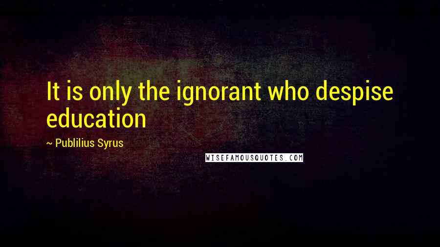 Publilius Syrus Quotes: It is only the ignorant who despise education