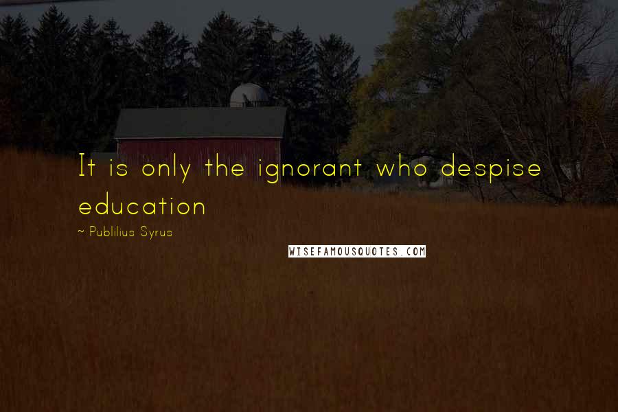 Publilius Syrus Quotes: It is only the ignorant who despise education