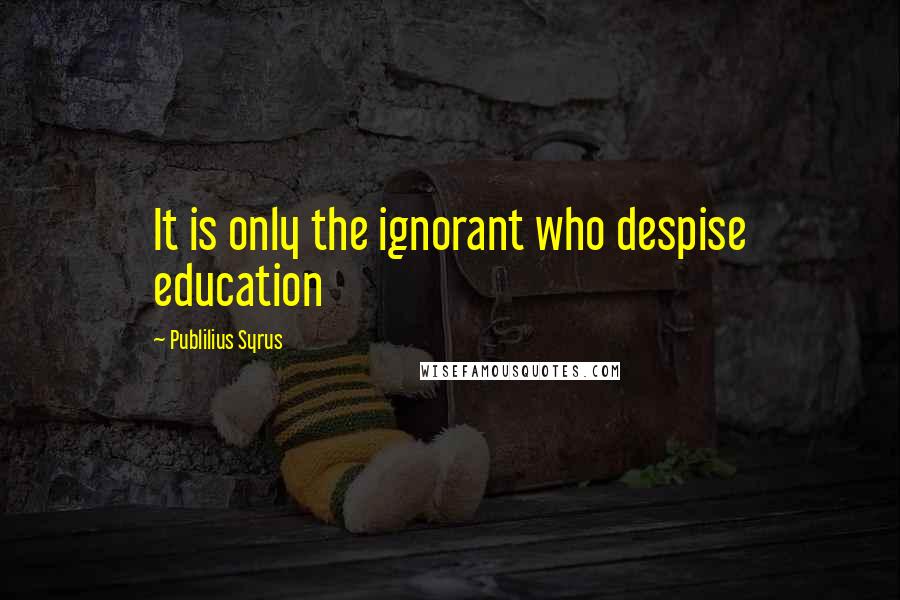 Publilius Syrus Quotes: It is only the ignorant who despise education