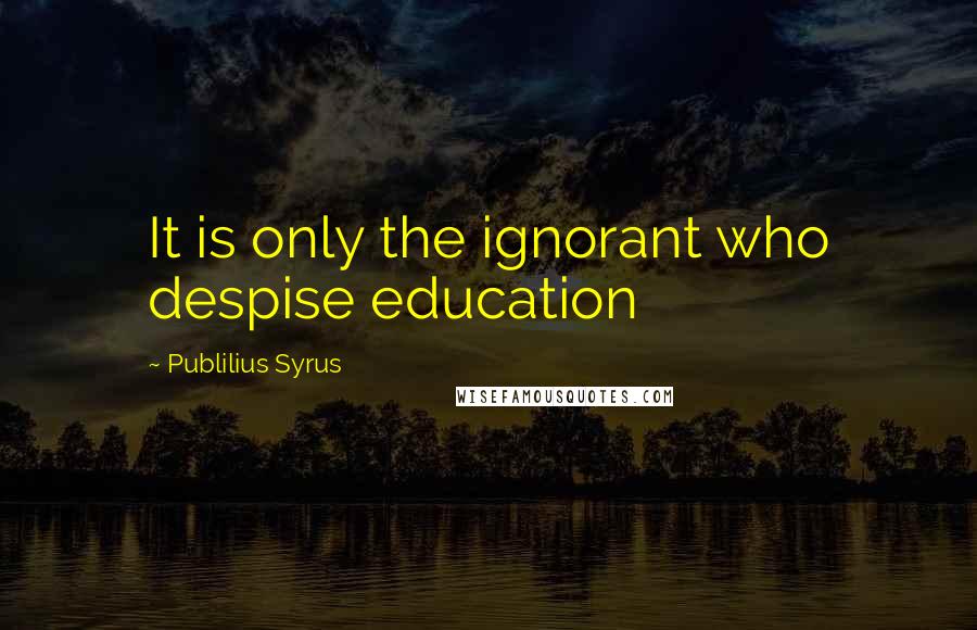 Publilius Syrus Quotes: It is only the ignorant who despise education