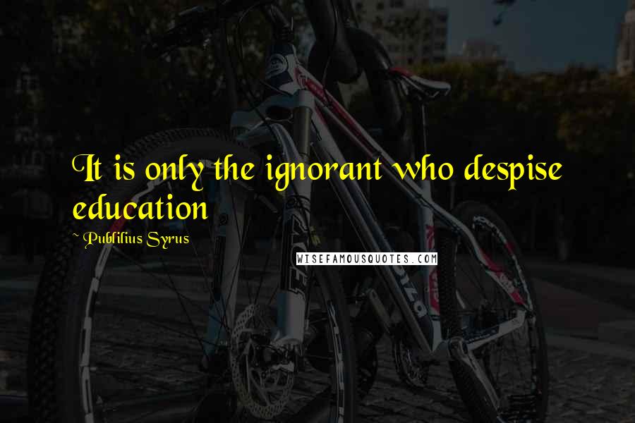 Publilius Syrus Quotes: It is only the ignorant who despise education