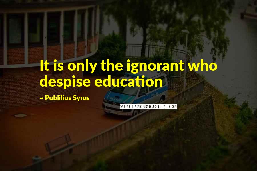 Publilius Syrus Quotes: It is only the ignorant who despise education