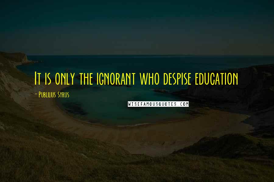 Publilius Syrus Quotes: It is only the ignorant who despise education