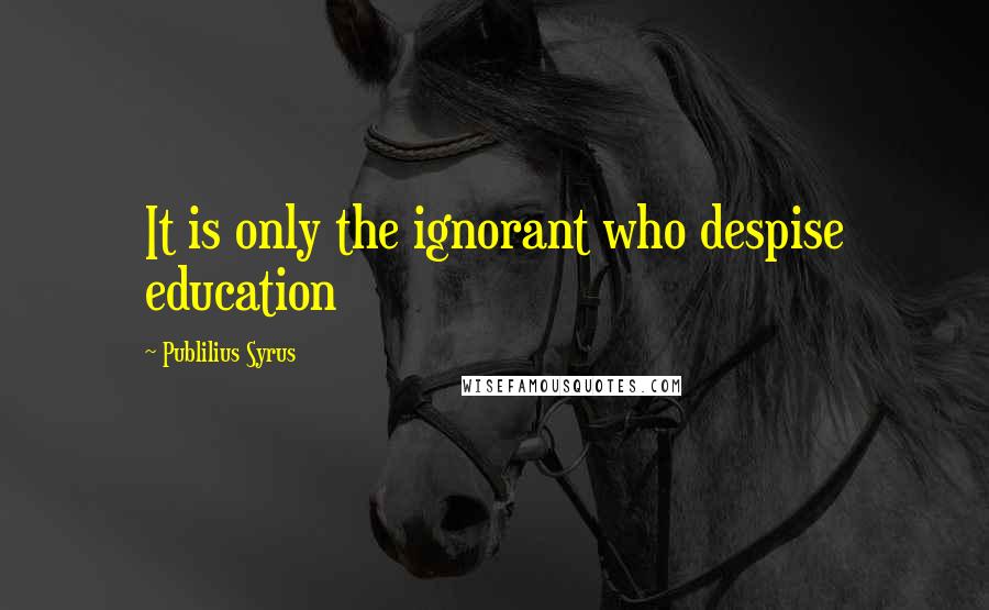 Publilius Syrus Quotes: It is only the ignorant who despise education