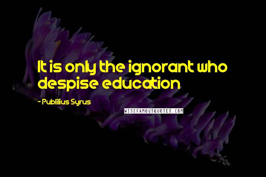 Publilius Syrus Quotes: It is only the ignorant who despise education