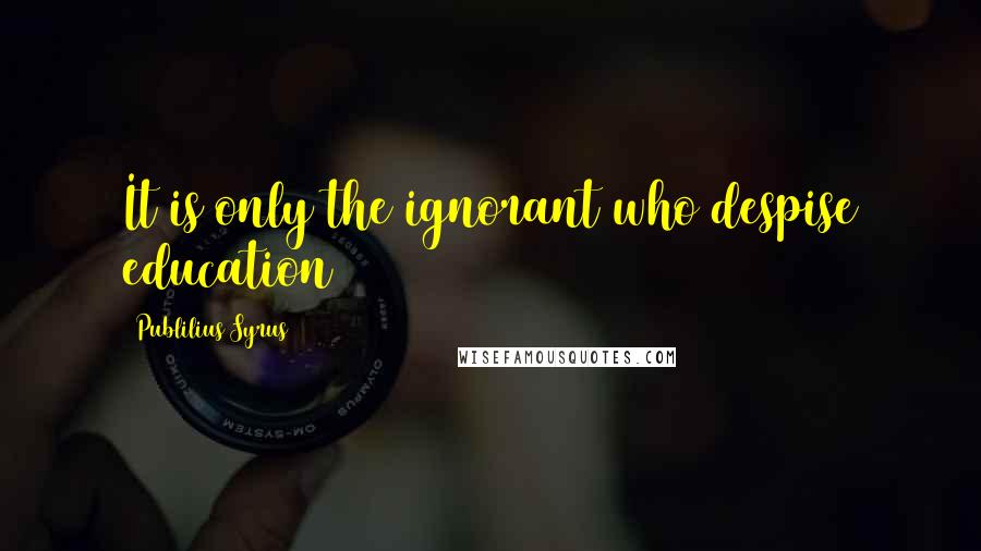 Publilius Syrus Quotes: It is only the ignorant who despise education