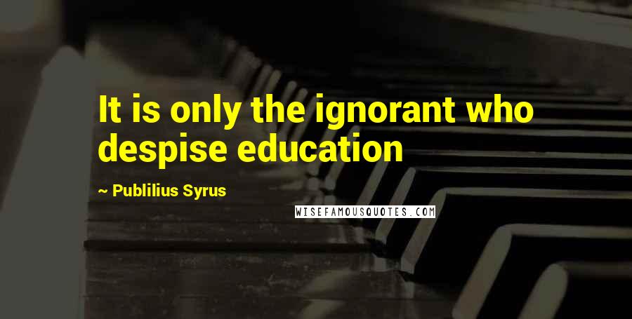 Publilius Syrus Quotes: It is only the ignorant who despise education