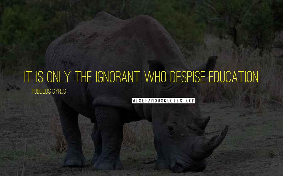 Publilius Syrus Quotes: It is only the ignorant who despise education