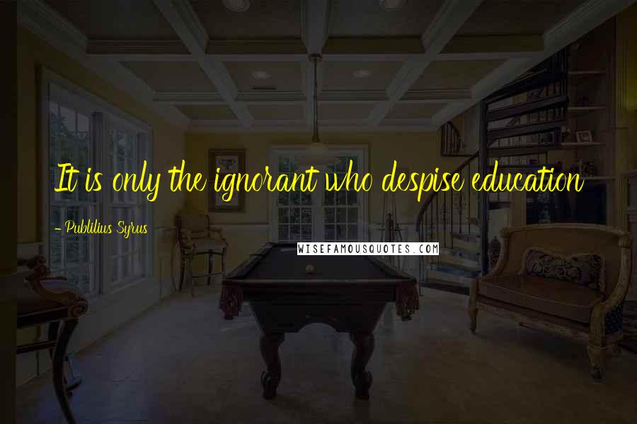 Publilius Syrus Quotes: It is only the ignorant who despise education