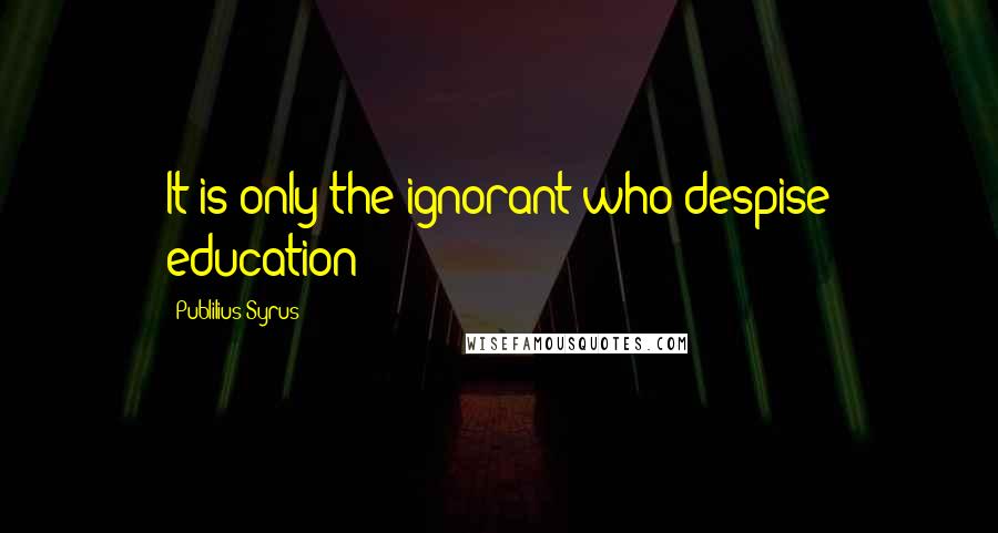 Publilius Syrus Quotes: It is only the ignorant who despise education