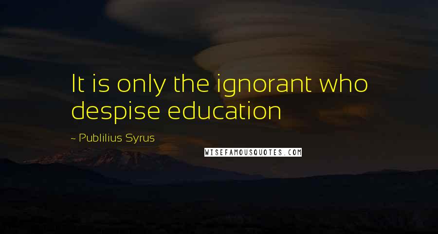 Publilius Syrus Quotes: It is only the ignorant who despise education