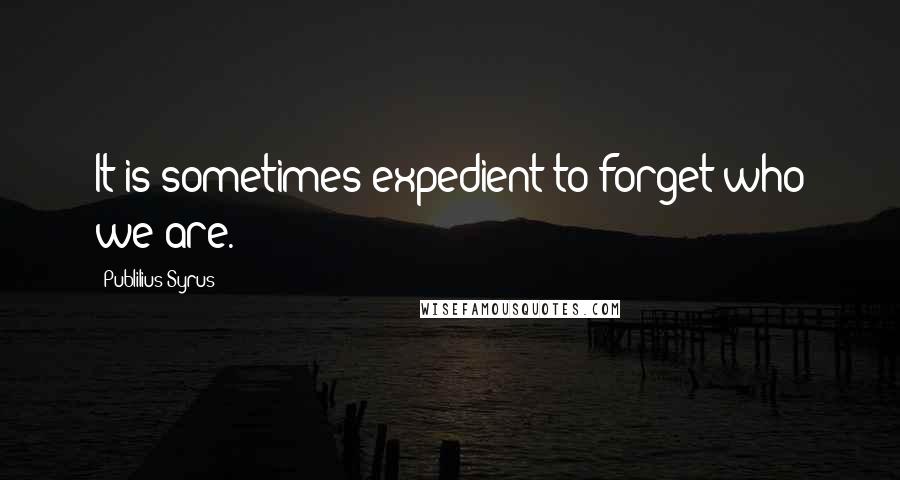 Publilius Syrus Quotes: It is sometimes expedient to forget who we are.