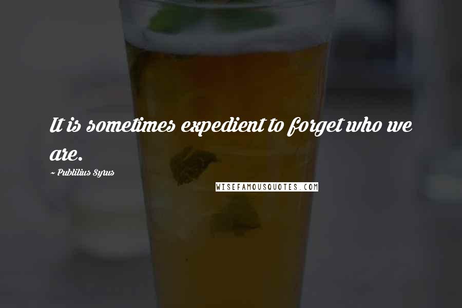 Publilius Syrus Quotes: It is sometimes expedient to forget who we are.