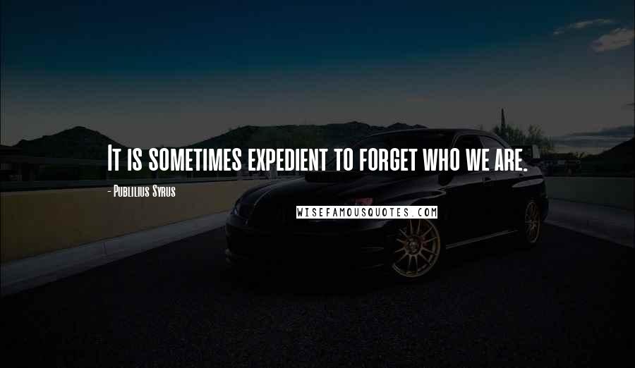 Publilius Syrus Quotes: It is sometimes expedient to forget who we are.