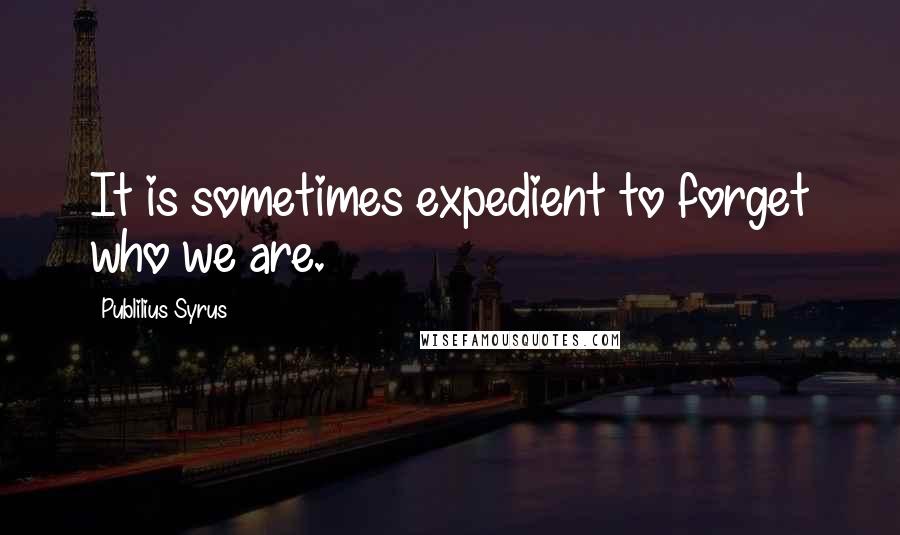 Publilius Syrus Quotes: It is sometimes expedient to forget who we are.