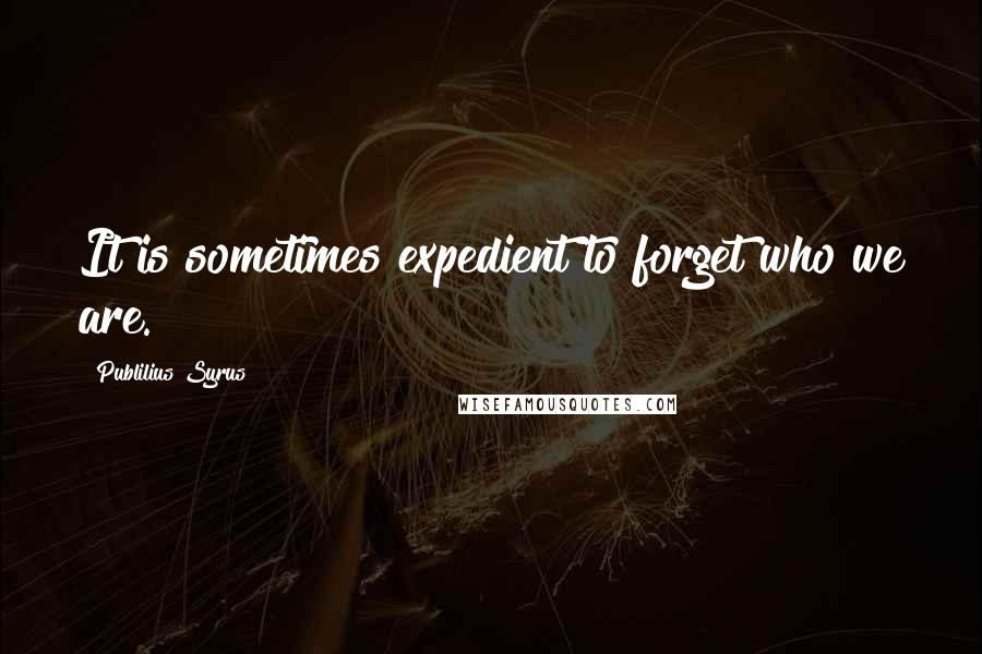 Publilius Syrus Quotes: It is sometimes expedient to forget who we are.