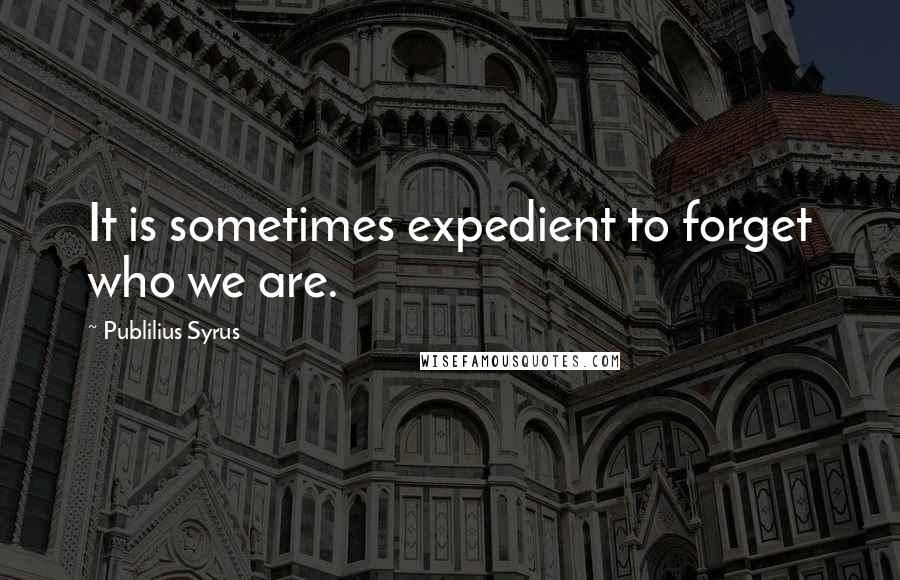 Publilius Syrus Quotes: It is sometimes expedient to forget who we are.