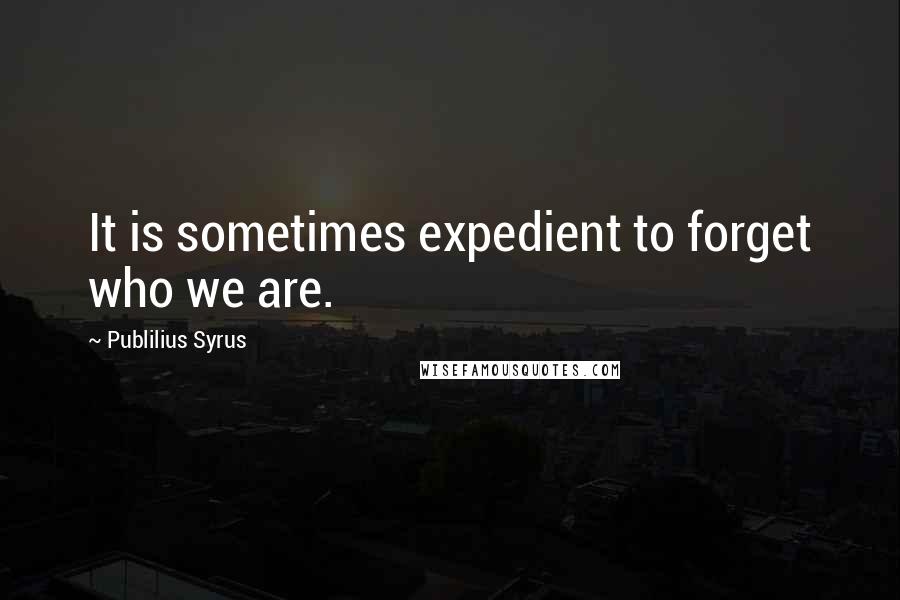 Publilius Syrus Quotes: It is sometimes expedient to forget who we are.