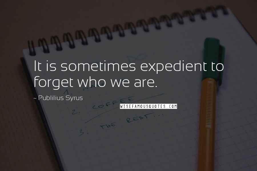 Publilius Syrus Quotes: It is sometimes expedient to forget who we are.