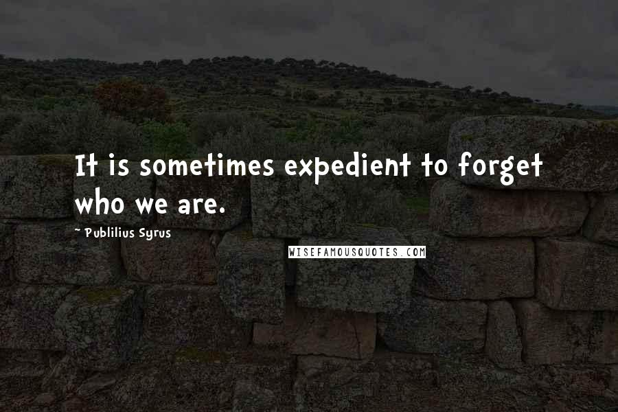 Publilius Syrus Quotes: It is sometimes expedient to forget who we are.