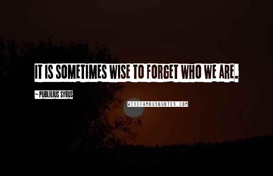 Publilius Syrus Quotes: It is sometimes wise to forget who we are.