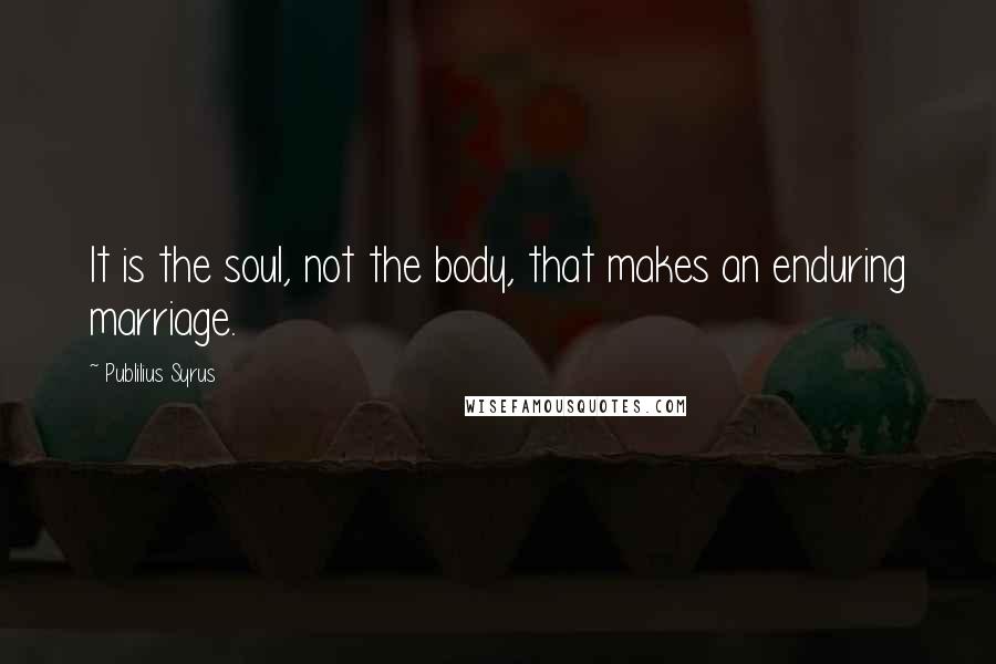 Publilius Syrus Quotes: It is the soul, not the body, that makes an enduring marriage.
