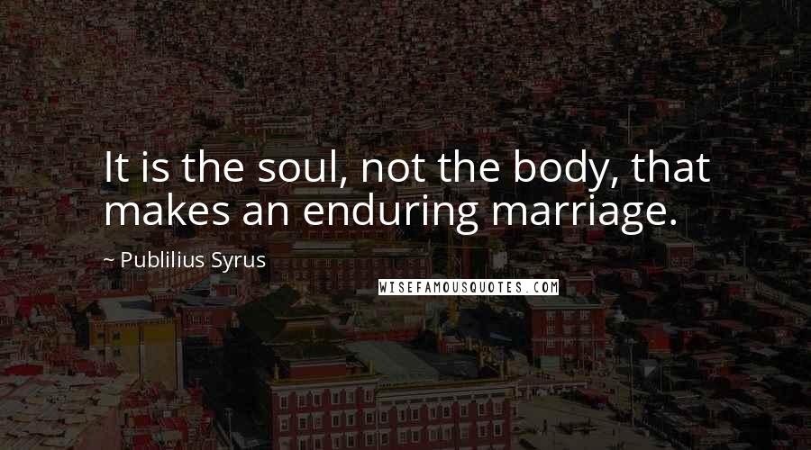 Publilius Syrus Quotes: It is the soul, not the body, that makes an enduring marriage.