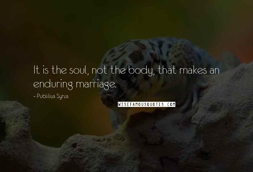 Publilius Syrus Quotes: It is the soul, not the body, that makes an enduring marriage.