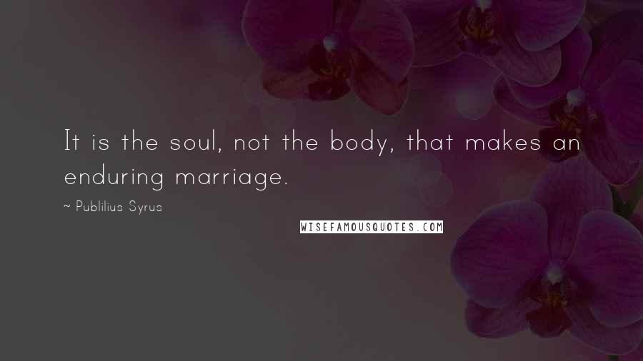 Publilius Syrus Quotes: It is the soul, not the body, that makes an enduring marriage.