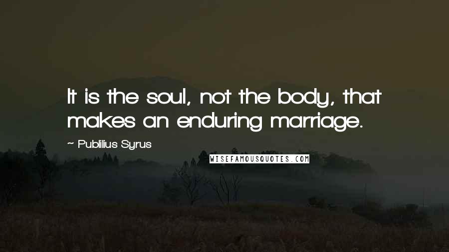 Publilius Syrus Quotes: It is the soul, not the body, that makes an enduring marriage.