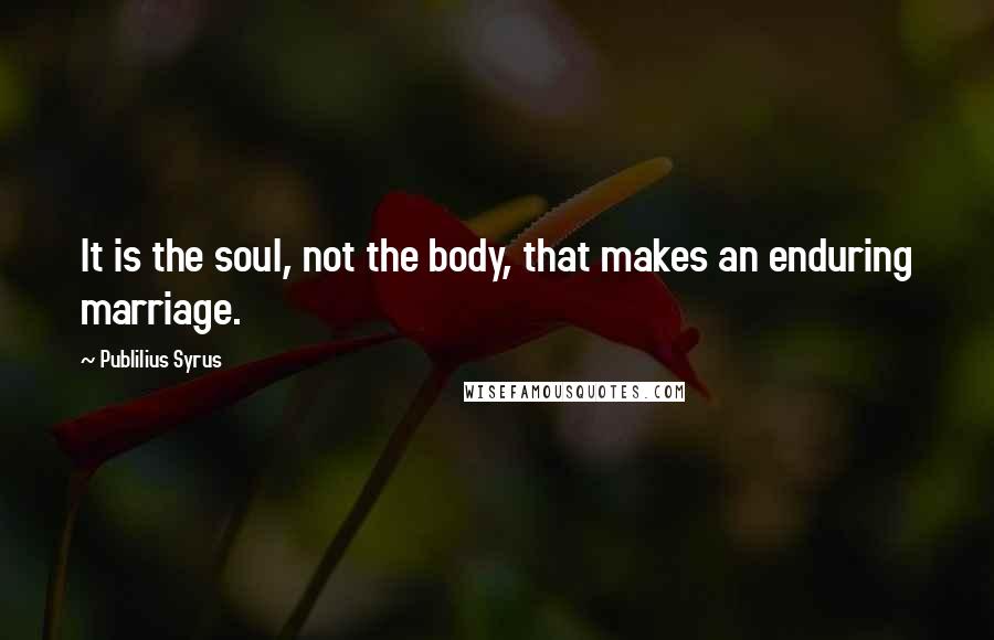 Publilius Syrus Quotes: It is the soul, not the body, that makes an enduring marriage.