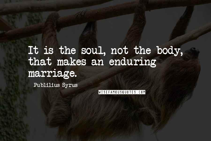 Publilius Syrus Quotes: It is the soul, not the body, that makes an enduring marriage.