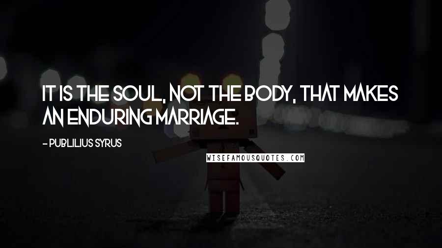Publilius Syrus Quotes: It is the soul, not the body, that makes an enduring marriage.