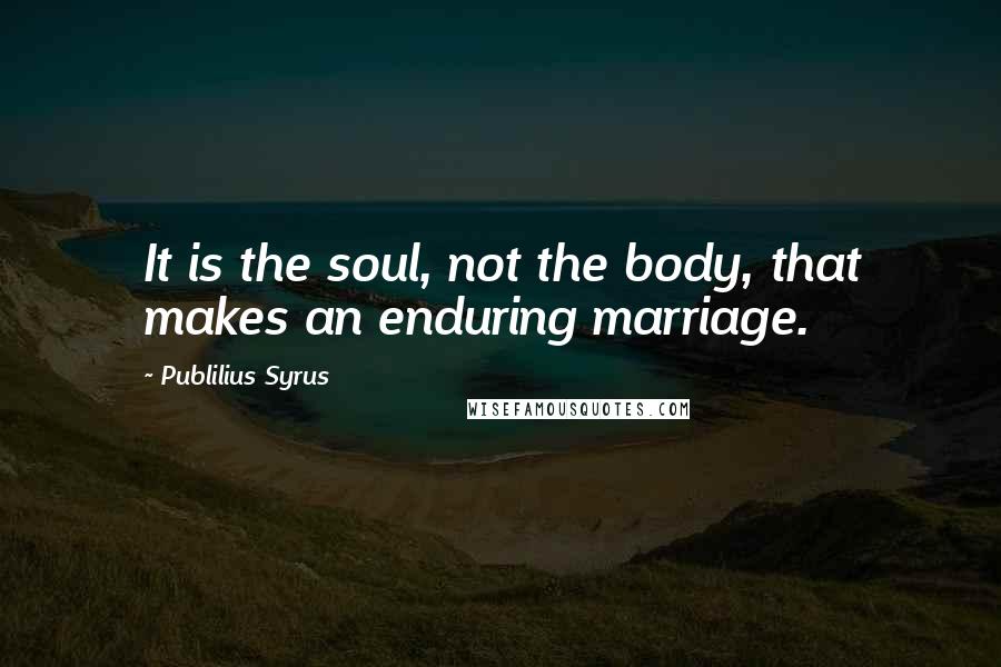 Publilius Syrus Quotes: It is the soul, not the body, that makes an enduring marriage.