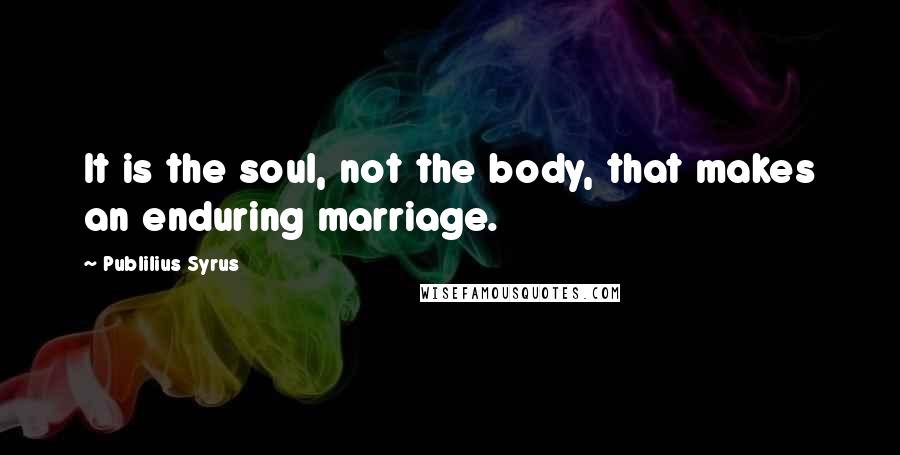 Publilius Syrus Quotes: It is the soul, not the body, that makes an enduring marriage.