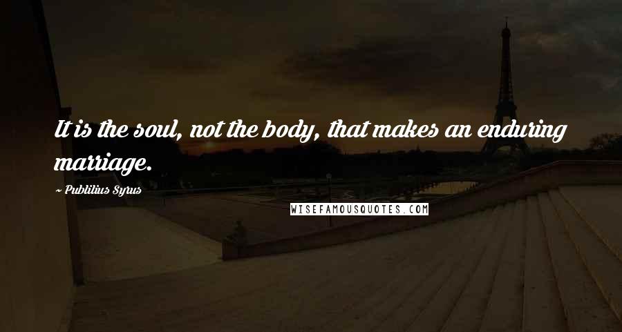 Publilius Syrus Quotes: It is the soul, not the body, that makes an enduring marriage.